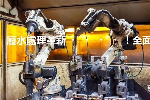 廢水處理革新！全面解決環(huán)境難題，保護(hù)地球家園，你知道嗎？